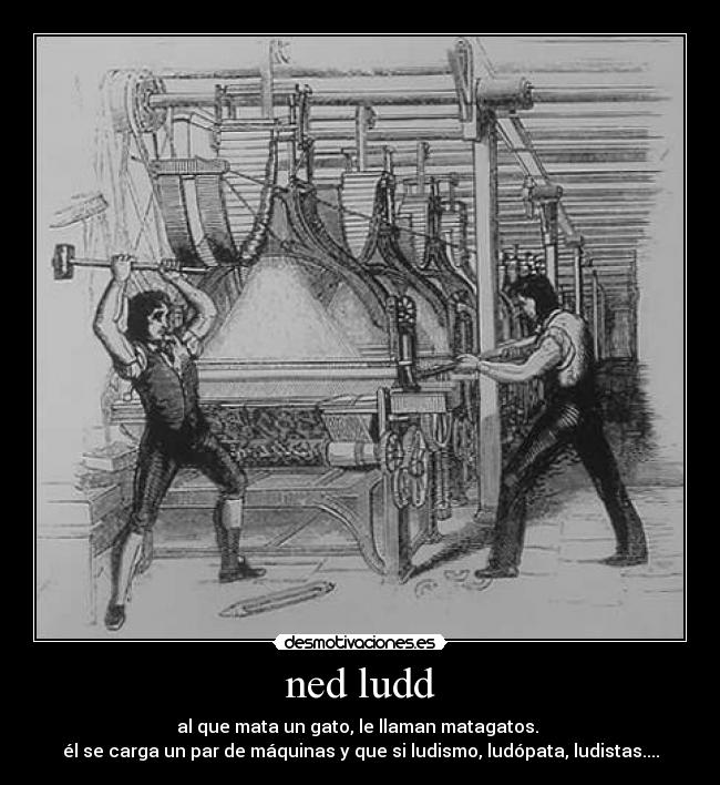 ned ludd - al que mata un gato, le llaman matagatos.
él se carga un par de máquinas y que si ludismo, ludópata, ludistas....