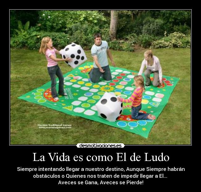 La Vida es como El de Ludo - Siempre intentando llegar a nuestro destino, Aunque Siempre habrán
obstáculos o Quienes nos traten de impedir llegar a El...
Aveces se Gana, Aveces se Pierde!