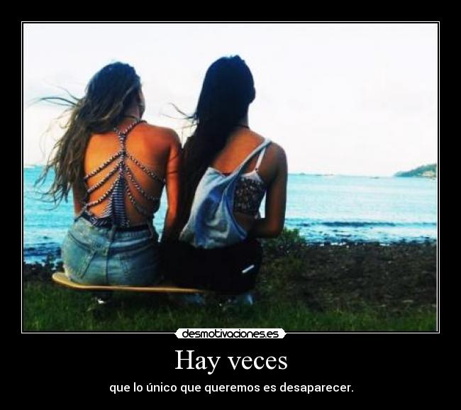 Hay veces - que lo único que queremos es desaparecer.