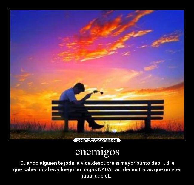 enemigos - Cuando alguien te joda la vida,descubre si mayor punto debÃl , dile
que sabes cual es y luego no hagas NADA , asi demostraras que no eres
igual que el...