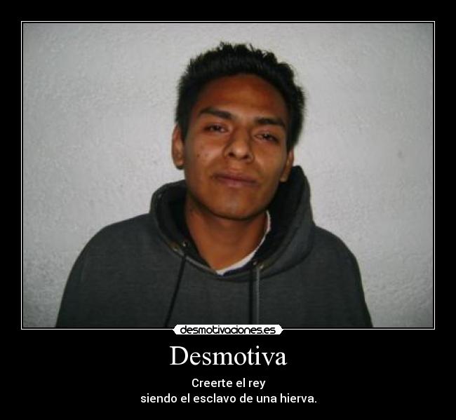 Desmotiva - Creerte el rey
siendo el esclavo de una hierva.