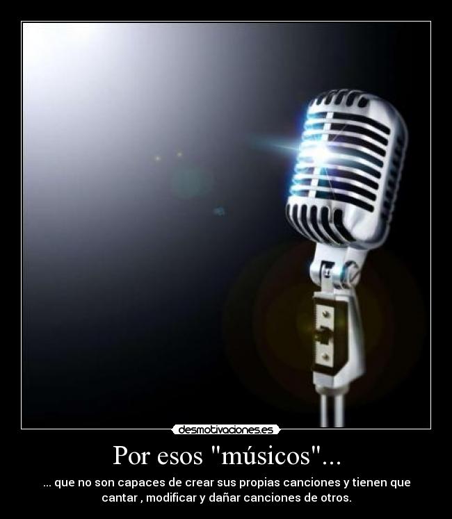 Por esos músicos... - ... que no son capaces de crear sus propias canciones y tienen que
cantar , modificar y dañar canciones de otros.
