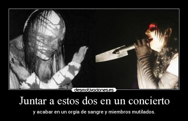 Juntar a estos dos en un concierto - y acabar en un orgía de sangre y miembros mutilados.