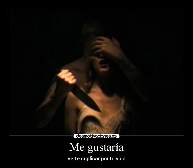 Me gustaría - verte suplicar por tu vida