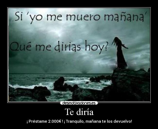 Te diría - ¡ Préstame 2.000€ ! ¡ Tranquilo, mañana te los devuelvo!