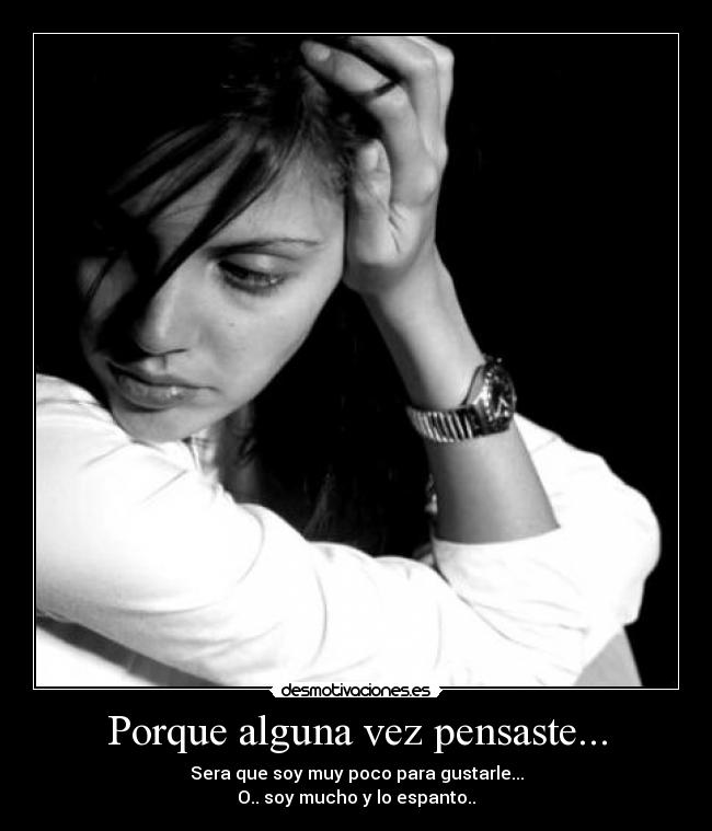 Porque alguna vez pensaste... - Sera que soy muy poco para gustarle...
O.. soy mucho y lo espanto..