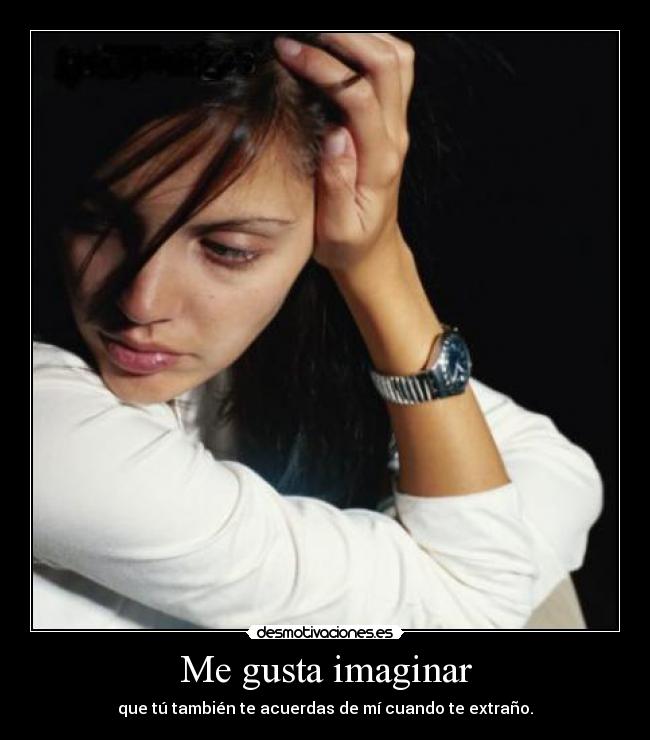 Me gusta imaginar - que tú también te acuerdas de mí cuando te extraño.