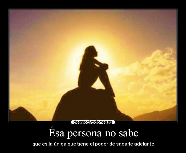 Ésa persona no sabe - que es la única que tiene el poder de sacarle adelante