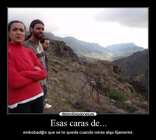 Esas caras de... - embobad@s que se te queda cuando miras algo fijamente.