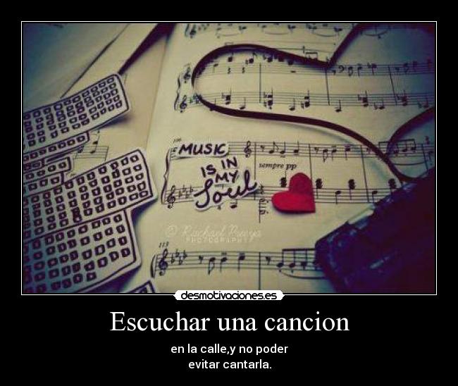 Escuchar una cancion - en la calle,y no poder
evitar cantarla.