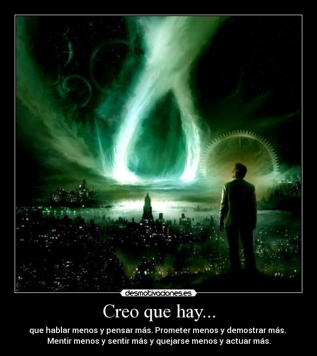 Creo que hay... - que hablar menos y pensar más. Prometer menos y demostrar más.
Mentir menos y sentir más y quejarse menos y actuar más.