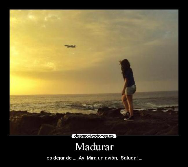 Madurar - es dejar de ... ¡Ay! Mira un avión, ¡Saluda! ...