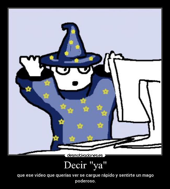 Decir ya - que ese video que querías ver se cargue rápido y sentirte un mago poderoso.