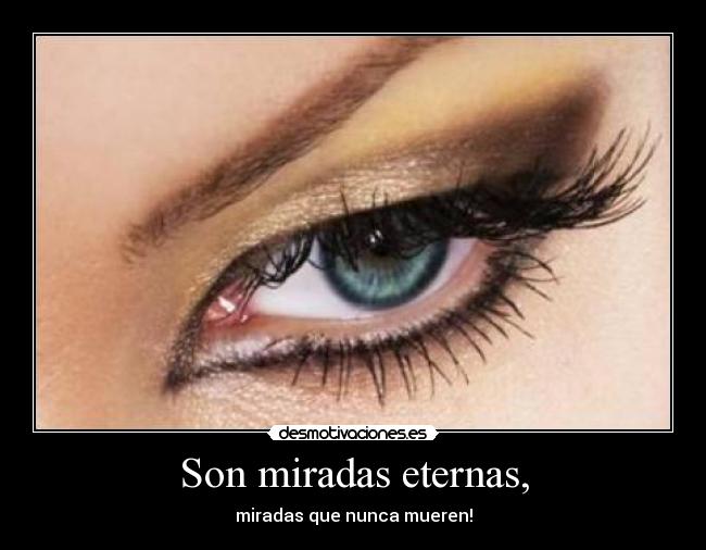 Son miradas eternas, - miradas que nunca mueren!