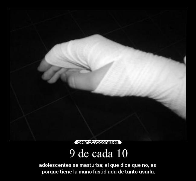9 de cada 10 - adolescentes se masturba; el que dice que no, es
porque tiene la mano fastidiada de tanto usarla.