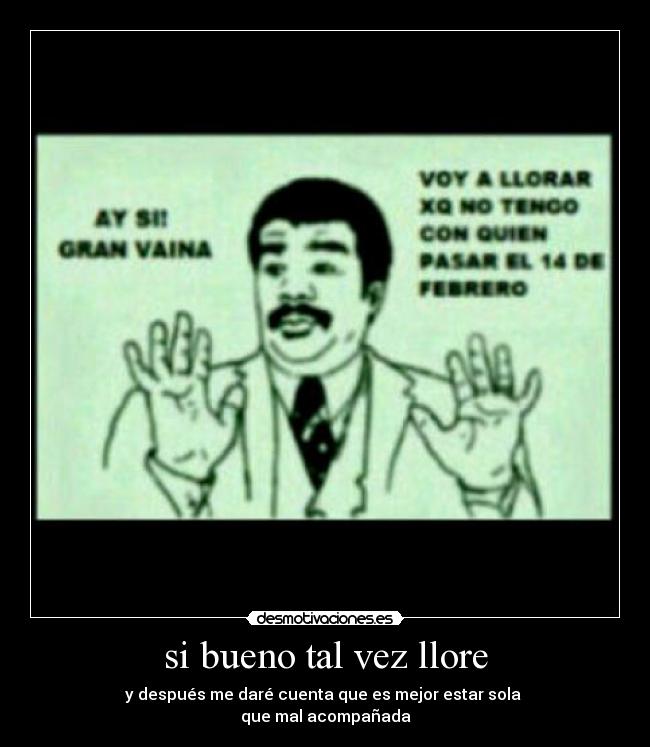 si bueno tal vez llore - y después me daré cuenta que es mejor estar sola
que mal acompañada