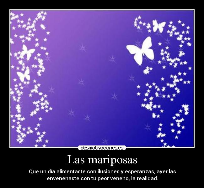 Las mariposas - Que un día alimentaste con ilusiones y esperanzas, ayer las
envenenaste con tu peor veneno, la realidad.