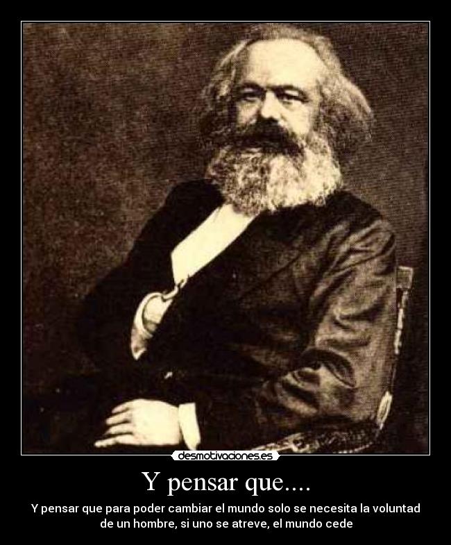 Y pensar que.... - Y pensar que para poder cambiar el mundo solo se necesita la voluntad
de un hombre, si uno se atreve, el mundo cede