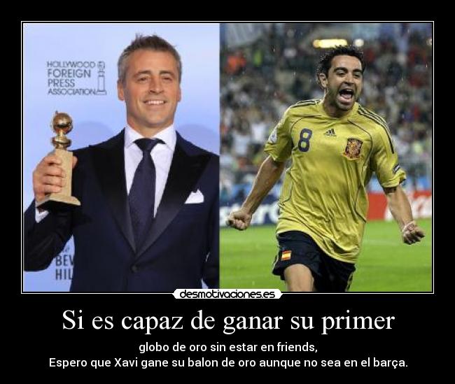 Si es capaz de ganar su primer - globo de oro sin estar en friends,
Espero que Xavi gane su balon de oro aunque no sea en el barça.
