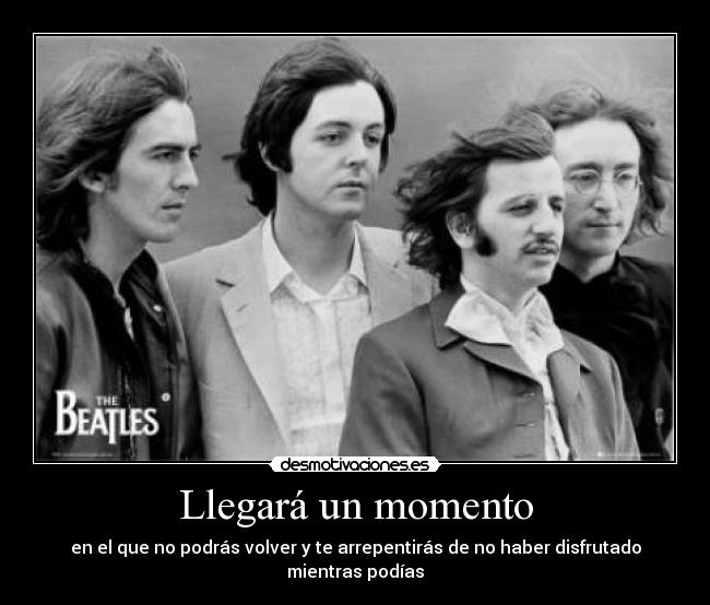 Llegará un momento - en el que no podrás volver y te arrepentirás de no haber disfrutado mientras podías