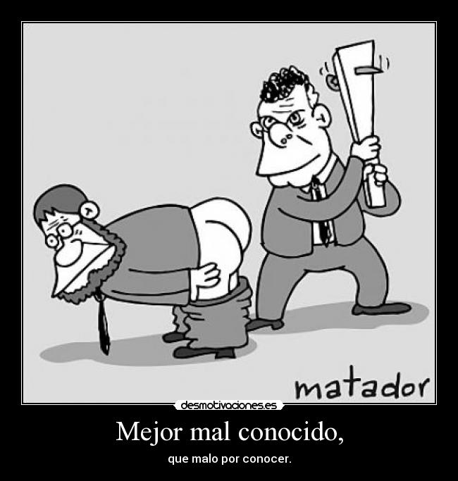 Mejor mal conocido, - que malo por conocer.