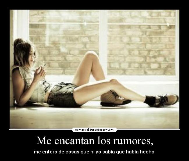 Me encantan los rumores, - me entero de cosas que ni yo sabía que había hecho.