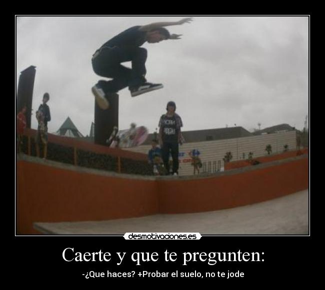 Caerte y que te pregunten: - -¿Que haces? +Probar el suelo, no te jode