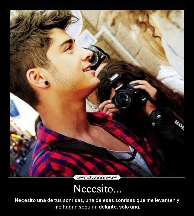 Necesito... - Necesito una de tus sonrisas, una de esas sonrisas que me levanten y
me hagan seguir a delante, solo una.