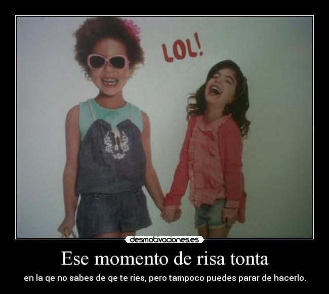 Ese momento de risa tonta - en la qe no sabes de qe te ries, pero tampoco puedes parar de hacerlo.