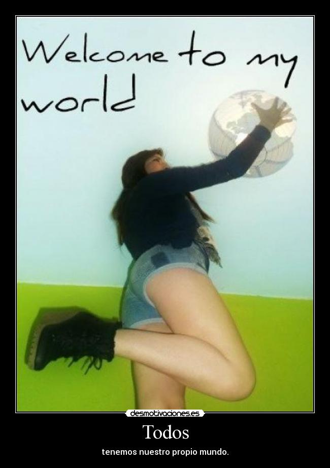 Todos - tenemos nuestro propio mundo.