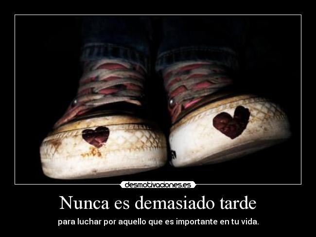 Nunca es demasiado tarde - para luchar por aquello que es importante en tu vida.