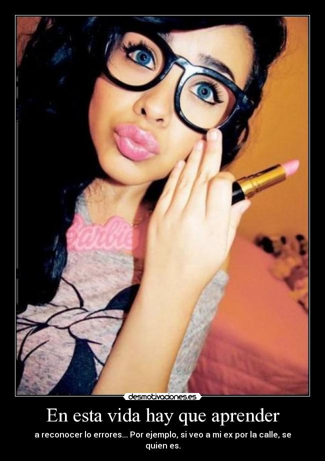En esta vida hay que aprender - a reconocer lo errores... Por ejemplo, si veo a mi ex por la calle, se quien es.