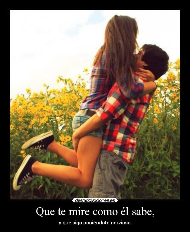 Que te mire como él sabe, - y que siga poniéndote nerviosa.