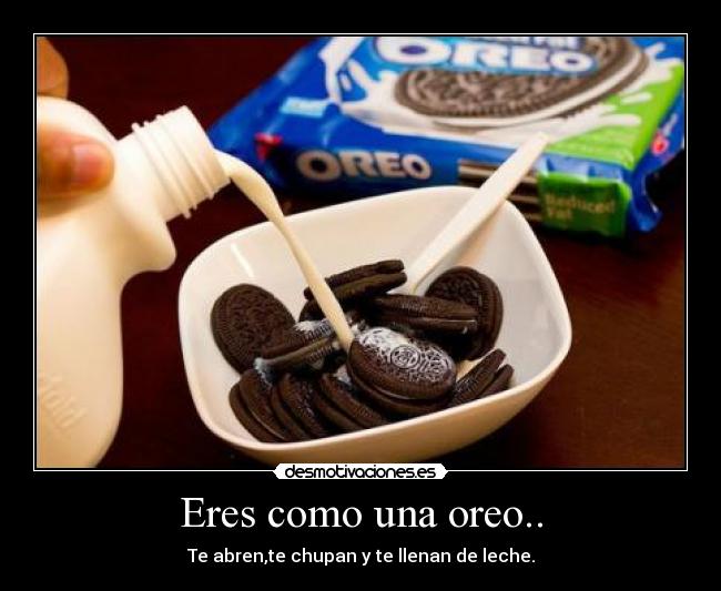 Eres como una oreo.. - Te abren,te chupan y te llenan de leche.