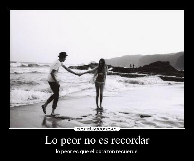Lo peor no es recordar - lo peor es que el corazón recuerde.