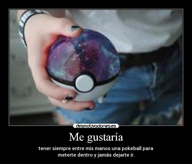 Me gustaría - tener siempre entre mis manos una pokeball para
meterte dentro y jamás dejarte ir.