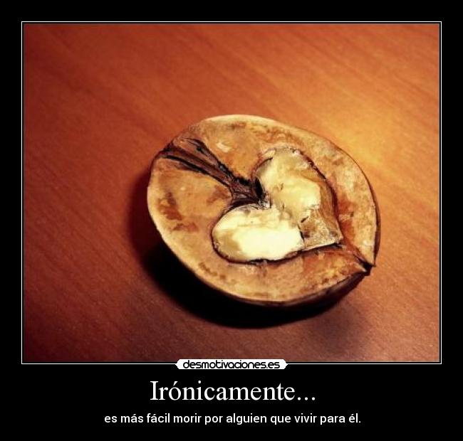 Irónicamente... - es más fácil morir por alguien que vivir para él.