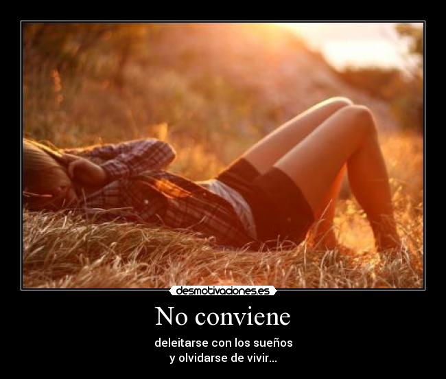 No conviene - deleitarse con los sueños
y olvidarse de vivir...