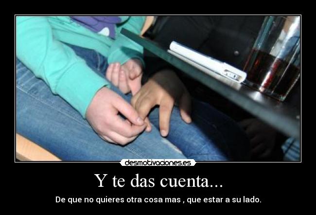 Y te das cuenta... - De que no quieres otra cosa mas , que estar a su lado.