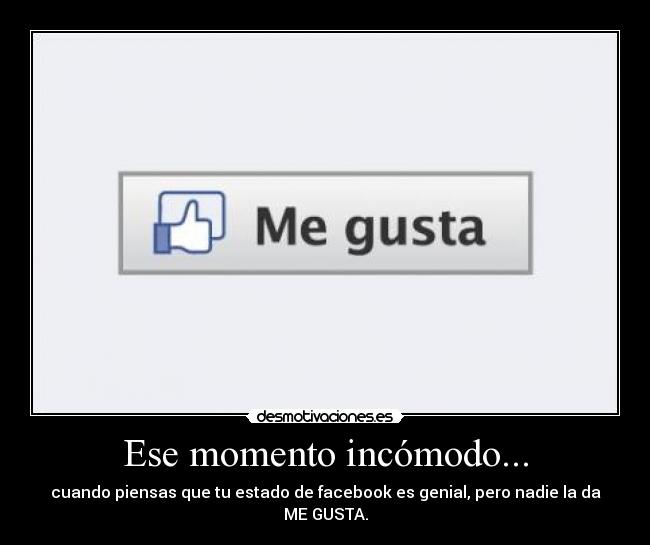 Ese momento incómodo... - cuando piensas que tu estado de facebook es genial, pero nadie la da ME GUSTA.