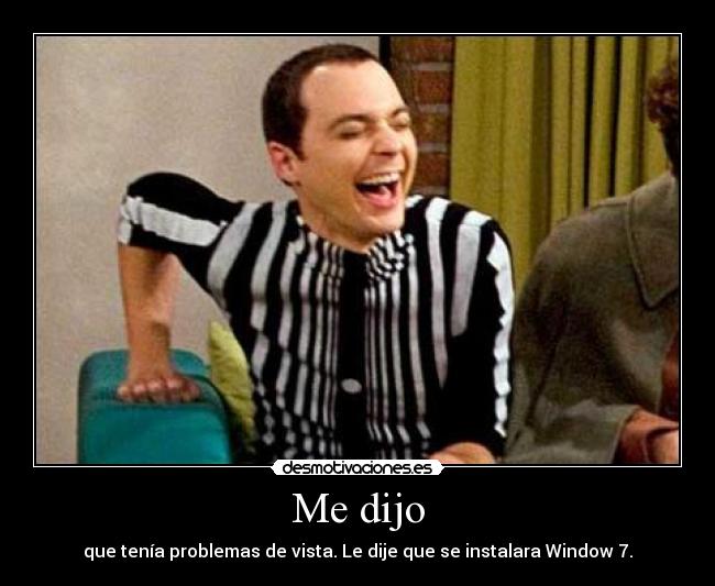 Me dijo - que tenía problemas de vista. Le dije que se instalara Window 7.