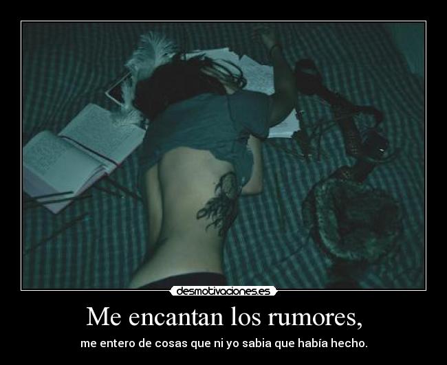 Me encantan los rumores, - me entero de cosas que ni yo sabia que había hecho.