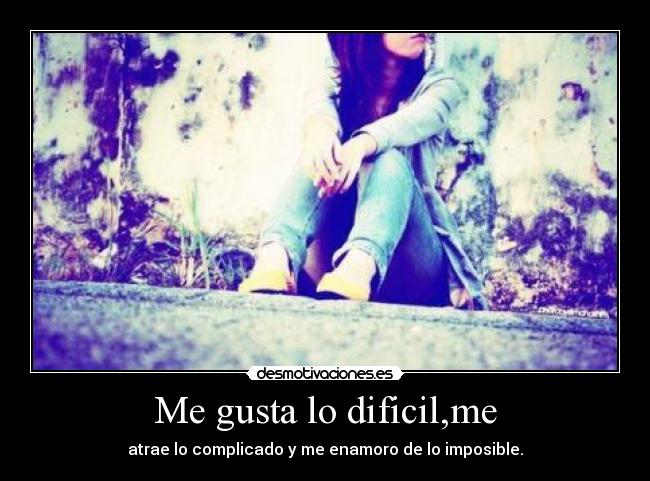 Me gusta lo dificil,me - atrae lo complicado y me enamoro de lo imposible.