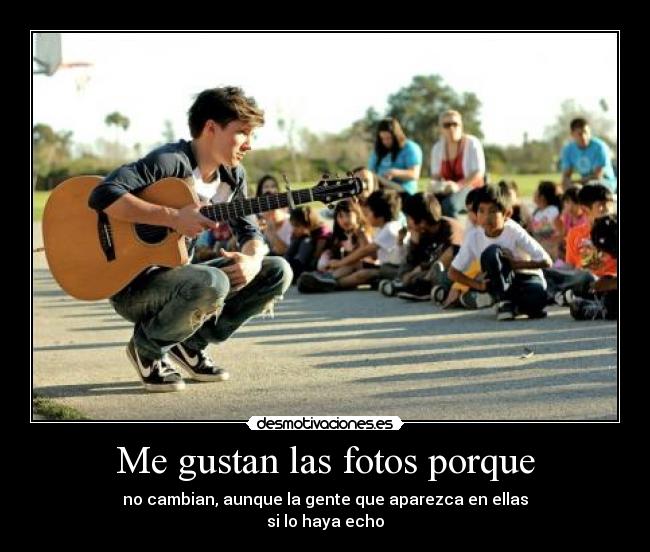 Me gustan las fotos porque - no cambian, aunque la gente que aparezca en ellas
si lo haya echo