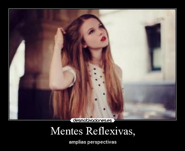 Mentes Reflexivas, - amplias perspectivas