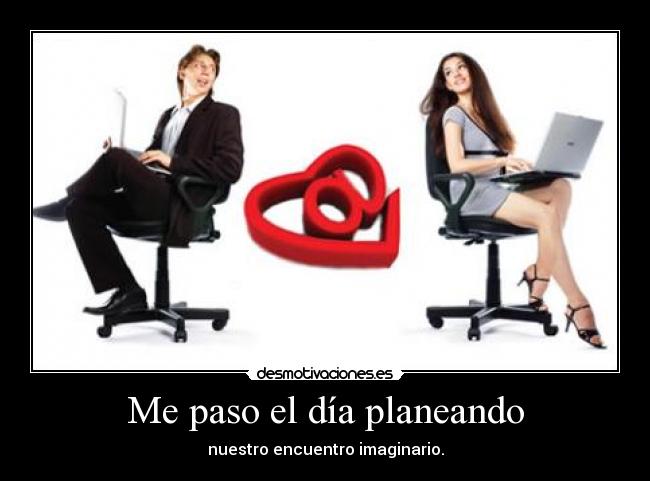 Me paso el día planeando - nuestro encuentro imaginario.