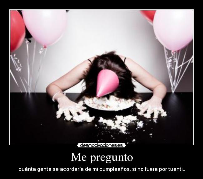 Me pregunto - cuánta gente se acordaría de mi cumpleaños, si no fuera por tuenti..