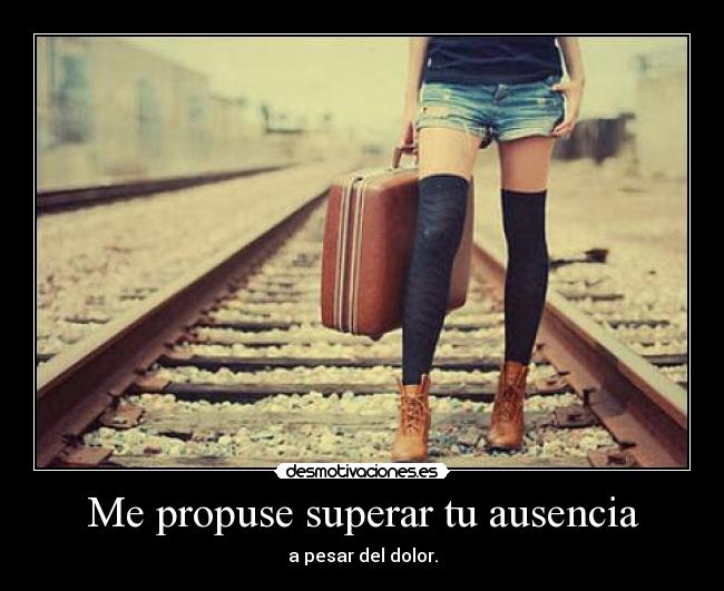 Me propuse superar tu ausencia - a pesar del dolor.