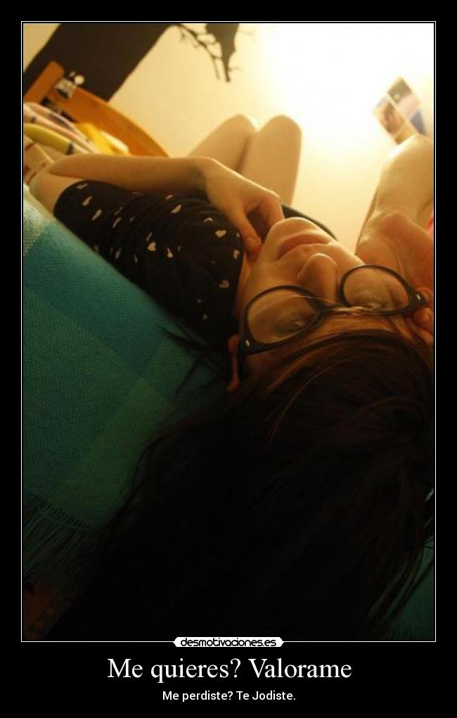 Me quieres? Valorame - Me perdiste? Te Jodiste.