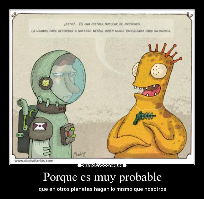 Porque es muy probable - que en otros planetas hagan lo mismo que nosotros